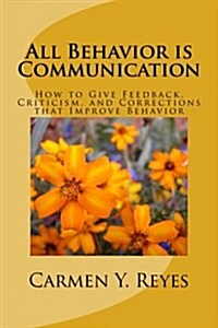 All Behavior Is Communication: How to Give Feedback, Criticism, and Corrections That Improve Behavior (Paperback)