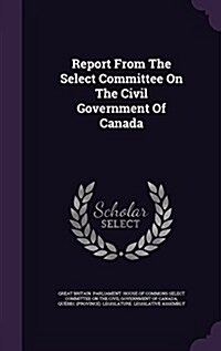 Report from the Select Committee on the Civil Government of Canada (Hardcover)