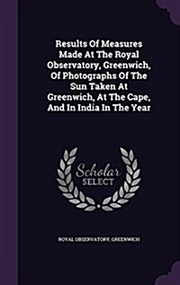 Results of Measures Made at the Royal Observatory, Greenwich, of Photographs of the Sun Taken at Greenwich, at the Cape, and in India in the Year (Hardcover)