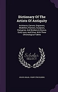 Dictionary of the Artists of Antiquity: Architects, Carvers, Engravers, Modellers, Painters, Sculptors, Statuaries, and Workers in Bronze, Gold, Ivory (Hardcover)