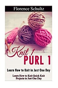 Knit 1 Purl 1: Learn How to Knit in Just One Day: Learn How to Knit Quick Knit Projects in Just One Day (Paperback)