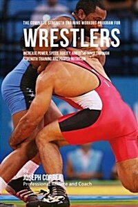 The Complete Strength Training Workout Program for Wrestlers: Increase Power, Speed, Agility, and Resistance Through Strength Training and Proper Nutr (Paperback)