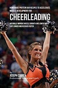 Homemade Protein Bar Recipes to Accelerate Muscle Development for Cheerleading: Naturally Improve Muscle Growth and Lower Fat to Last Longer and Recov (Paperback)
