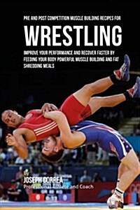 Pre and Post Competition Muscle Building Recipes for Wrestling: Improve Your Performance and Recover Faster by Feeding Your Body Powerful Muscle Build (Paperback)