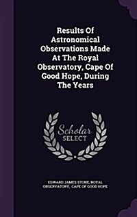 Results of Astronomical Observations Made at the Royal Observatory, Cape of Good Hope, During the Years (Hardcover)