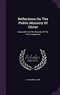 Reflections on the Public Ministry of Christ: Deduced from the Records of the Four Evangelists (Hardcover)