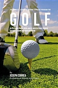 The Complete Strength Training Workout Program for Golf: Develop More Power, Speed, Agility, and Resistance Through Strength Training and Proper Nutri (Paperback)