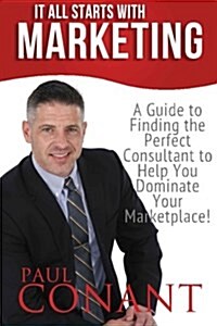 It All Starts with Marketing: A Guide to Finding the Perfect Consultant to Help You Dominate Your Marketplace! (Paperback)