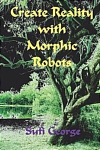 Create Reality with Morphic Robots: A No-Nonsense Scientific Basis (Paperback)