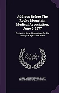 Address Before the Rocky Mountain Medical Association, June 6, 1877: Containing Some Observations on the Geological Age of the World (Hardcover)