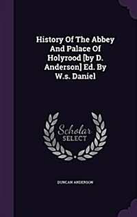History of the Abbey and Palace of Holyrood [By D. Anderson] Ed. by W.S. Daniel (Hardcover)