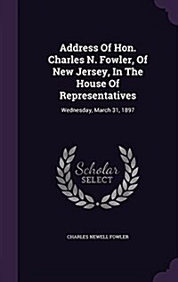 Address of Hon. Charles N. Fowler, of New Jersey, in the House of Representatives: Wednesday, March 31, 1897 (Hardcover)