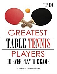 Greatest Table Tennis Players to Ever Play the Game: Top 100 (Paperback)