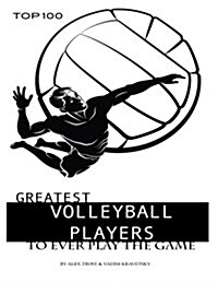 Greatest Volleyball Players to Ever Play the Game: Top 100 (Paperback)