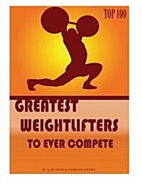 Greatest Weightlifters to Ever Compete: Top 100 (Paperback)