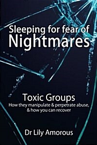 Sleeping for Fear of Nightmares: Toxic Groups How They Manipulate & Perpetrate Abuse & How You Can Recover (Paperback)