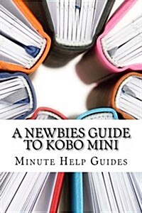 A Newbies Guide to Kobo Mini: The Unofficial Guide (Paperback)