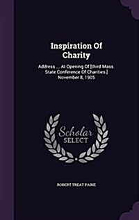 Inspiration of Charity: Address ... at Opening of [Third Mass. State Conference of Charities.] November 8, 1905 (Hardcover)