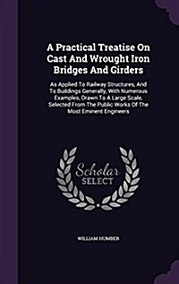 A Practical Treatise on Cast and Wrought Iron Bridges and Girders: As Applied to Railway Structures, and to Buildings Generally, with Numerous Example (Hardcover)