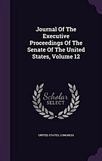 Journal of the Executive Proceedings of the Senate of the United States, Volume 12 (Hardcover)