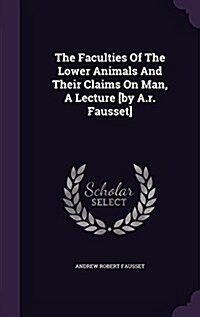 The Faculties of the Lower Animals and Their Claims on Man, a Lecture [By A.R. Fausset] (Hardcover)