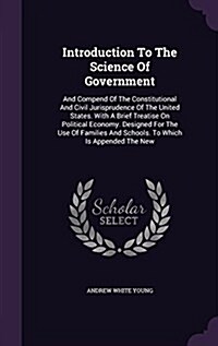 Introduction to the Science of Government: And Compend of the Constitutional and Civil Jurisprudence of the United States. with a Brief Treatise on Po (Hardcover)