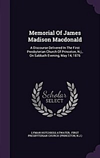 Memorial of James Madison MacDonald: A Discourse Delivered in the First Presbyterian Church of Princeton, N.J., on Sabbath Evening, May 14, 1876 (Hardcover)