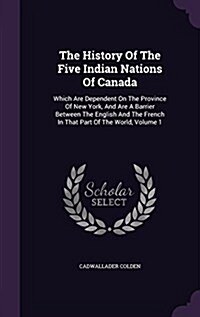 The History of the Five Indian Nations of Canada: Which Are Dependent on the Province of New York, and Are a Barrier Between the English and the Frenc (Hardcover)