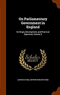 On Parliamentary Government in England: Its Origin, Development, and Practical Operation, Volume 2 (Hardcover)