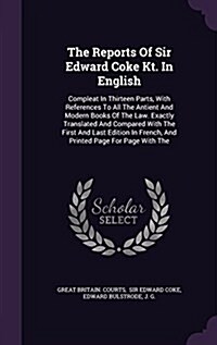 The Reports of Sir Edward Coke Kt. in English: Compleat in Thirteen Parts, with References to All the Antient and Modern Books of the Law. Exactly Tra (Hardcover)
