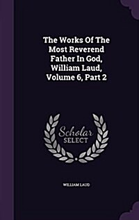 The Works of the Most Reverend Father in God, William Laud, Volume 6, Part 2 (Hardcover)