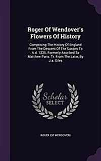 Roger of Wendovers Flowers of History: Comprising the History of England from the Descent of the Saxons to A.D. 1235. Formerly Ascribed to Matthew Pa (Hardcover)