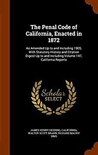 The Penal Code of California, Enacted in 1872: As Amended Up to and Including 1905, with Statutory History and Citation Digest Up to and Including Vol (Hardcover)