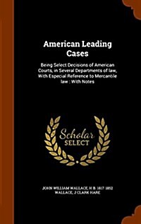 American Leading Cases: Being Select Decisions of American Courts, in Several Departments of Law, with Especial Reference to Mercantile Law: W (Hardcover)