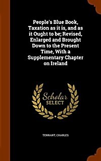 Peoples Blue Book, Taxation as It Is, and as It Ought to Be; Revised, Enlarged and Brought Down to the Present Time, with a Supplementary Chapter on (Hardcover)