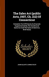 The Sales ACT (Public Acts, 1907, Ch. 212) of Connecticut: Complete Text of Statute as Enacted, Supplemented by the Conditional Sales ACT and the Sale (Hardcover)