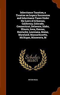 Inheritance Taxation; A Treatise on Legacy Succession and Inheritance Taxes Under the Laws of Arkansas, California, Colorado, Connecticut, Delaware, I (Hardcover)