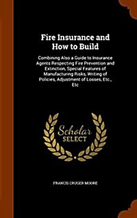 Fire Insurance and How to Build: Combining Also a Guide to Insurance Agents Respecting Fire Prevention and Extinction, Special Features of Manufacturi (Hardcover)