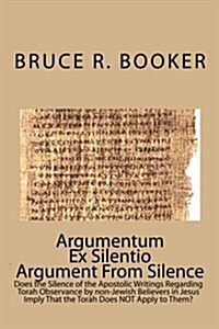 Argumentum Ex Silentio Argument from Silence: Does the Silence of the Apostolic Writings Regarding Torah Observance by Non-Jewish Believers in Jesus I (Paperback)