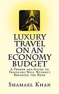 Luxury Travel on an Economy Budget: A Primer and Guide to Traveling Well Without Breaking the Bank (Paperback)