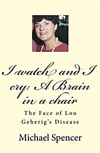 I Watch and I Cry: A Brain in a Chair: The Face of Lou Geherigs Disease (Paperback)