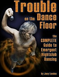 Trouble on the Dance Floor: The Complete Guide to Emergent Nightclub Dancing (Paperback)