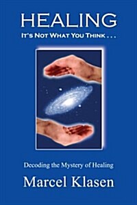 Healing Its Not What You Think . . .: Decoding the Mystery of Healing (Paperback)