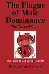 The Plague of Male Dominance: The Cause & Cure! (Paperback)