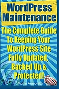 Wordpress Maintenance Guide: The Complete Guide to Keeping Your Wordpress Site Fully Updated, Backed Up & Protected! (Paperback)