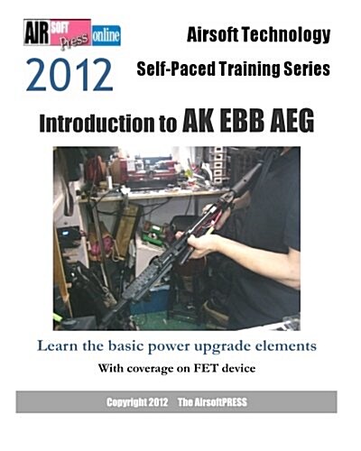 2012 Airsoft Technology Self-Paced Training Series: Introduction to AK Ebb Aeg: Learn the Basic Power Upgrade Elements, with Coverage on Fet (Paperback)