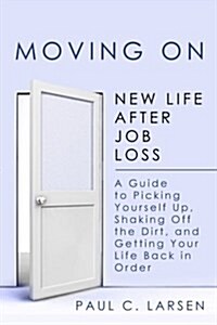 Moving on: New Life After Job Loss - A Guide to Picking Yourself Up, Shaking Off the Dirt, and Getting Your Life Back in Order (Paperback)