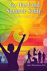 Go Hard and Stumble Softly: Secrets of Living a Fulfilled and Enriched Life Despite and in Spite of Yourself (Paperback)