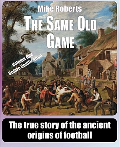 The Same Old Game: Before Codification: The True Story of the Ancient Origins of Football (Paperback)