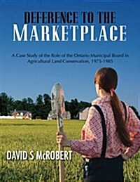 Deference to the Marketplace: A Case Study of the Role of the Ontario Municipal Board in Agricultural Land Conservation, 1975-1985 (Paperback)